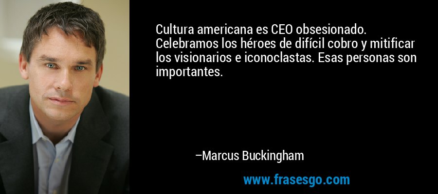 Cultura americana es CEO obsesionado. Celebramos los héroes de difícil cobro y mitificar los visionarios e iconoclastas. Esas personas son importantes. – Marcus Buckingham