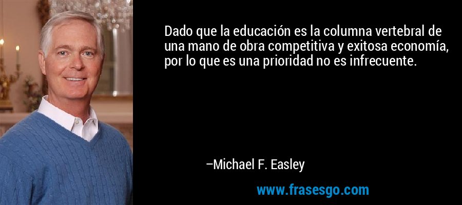 Dado que la educación es la columna vertebral de una mano de obra competitiva y exitosa economía, por lo que es una prioridad no es infrecuente. – Michael F. Easley