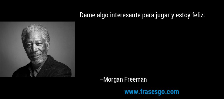 Dame algo interesante para jugar y estoy feliz. – Morgan Freeman