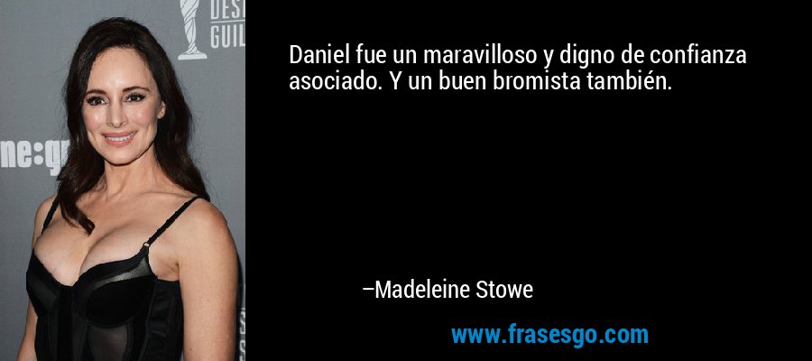 Daniel fue un maravilloso y digno de confianza asociado. Y un buen bromista también. – Madeleine Stowe