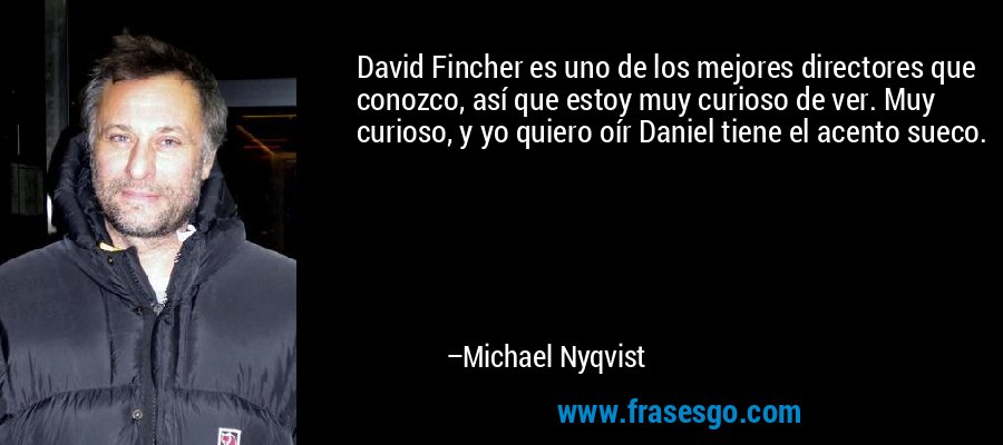 David Fincher es uno de los mejores directores que conozco, así que estoy muy curioso de ver. Muy curioso, y yo quiero oír Daniel tiene el acento sueco. – Michael Nyqvist