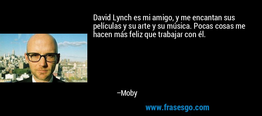 David Lynch es mi amigo, y me encantan sus películas y su arte y su música. Pocas cosas me hacen más feliz que trabajar con él. – Moby