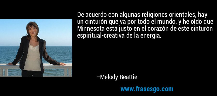 De acuerdo con algunas religiones orientales, hay un cinturón que va por todo el mundo, y he oído que Minnesota está justo en el corazón de este cinturón espiritual-creativa de la energía. – Melody Beattie