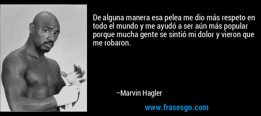 De alguna manera esa pelea me dio más respeto en todo el mundo y me ayudó a ser aún más popular porque mucha gente se sintió mi dolor y vieron que me robaron. – Marvin Hagler