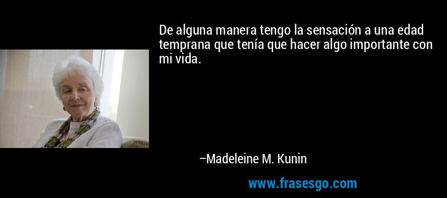 De alguna manera tengo la sensación a una edad temprana que tenía que hacer algo importante con mi vida. – Madeleine M. Kunin