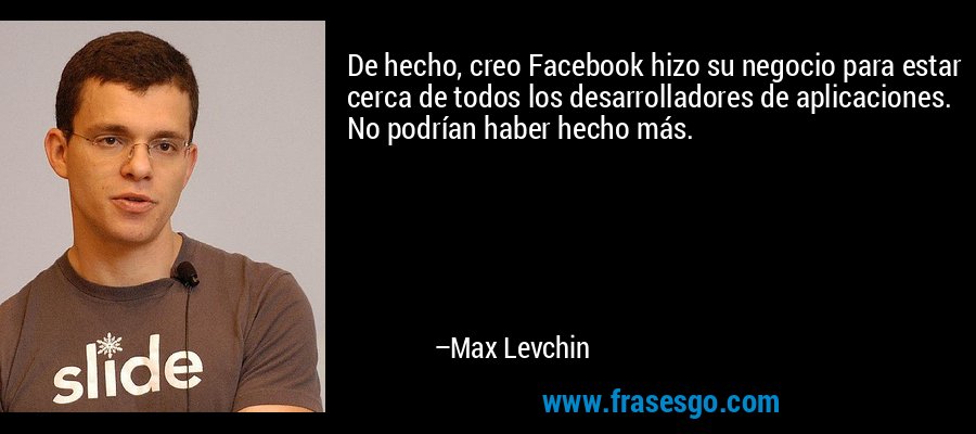 De hecho, creo Facebook hizo su negocio para estar cerca de todos los desarrolladores de aplicaciones. No podrían haber hecho más. – Max Levchin
