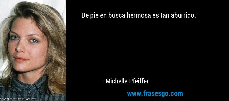 De pie en busca hermosa es tan aburrido. – Michelle Pfeiffer
