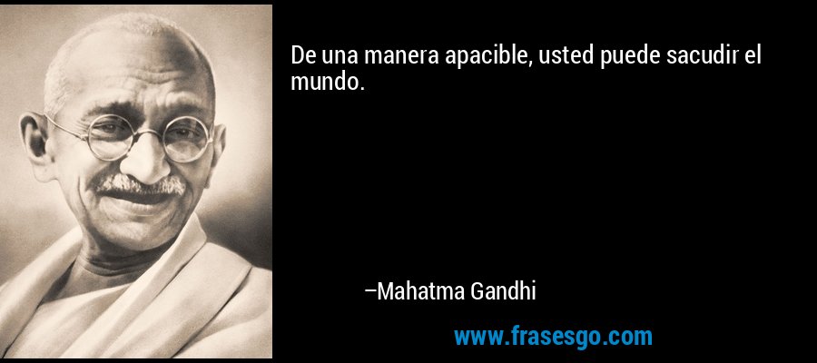 De una manera apacible, usted puede sacudir el mundo. – Mahatma Gandhi