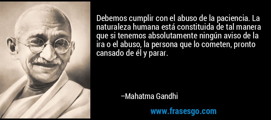 Debemos cumplir con el abuso de la paciencia. La naturaleza humana está constituida de tal manera que si tenemos absolutamente ningún aviso de la ira o el abuso, la persona que lo cometen, pronto cansado de él y parar. – Mahatma Gandhi