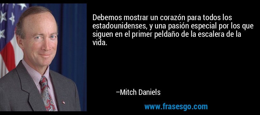 Debemos mostrar un corazón para todos los estadounidenses, y una pasión especial por los que siguen en el primer peldaño de la escalera de la vida. – Mitch Daniels