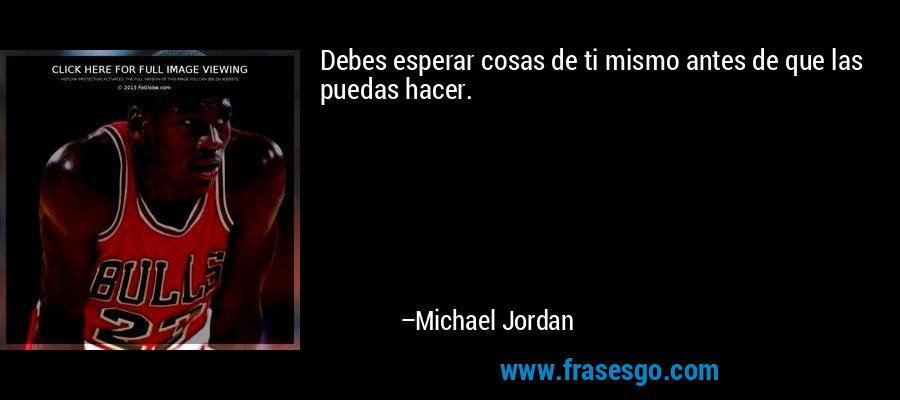 Debes esperar cosas de ti mismo antes de que las puedas hacer. – Michael Jordan