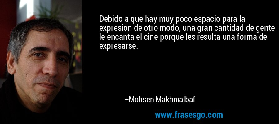 Debido a que hay muy poco espacio para la expresión de otro modo, una gran cantidad de gente le encanta el cine porque les resulta una forma de expresarse. – Mohsen Makhmalbaf