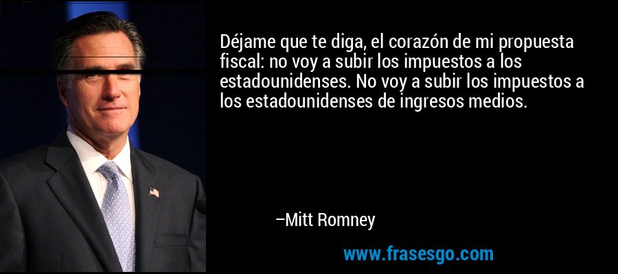 Déjame que te diga, el corazón de mi propuesta fiscal: no voy a subir los impuestos a los estadounidenses. No voy a subir los impuestos a los estadounidenses de ingresos medios. – Mitt Romney