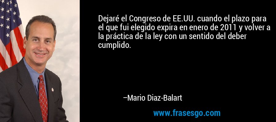 Dejaré el Congreso de EE.UU. cuando el plazo para el que fui elegido expira en enero de 2011 y volver a la práctica de la ley con un sentido del deber cumplido. – Mario Diaz-Balart