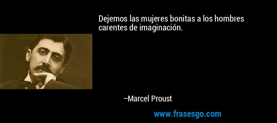 Dejemos las mujeres bonitas a los hombres carentes de imaginación. – Marcel Proust