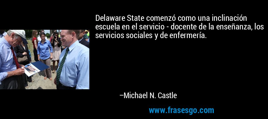 Delaware State comenzó como una inclinación escuela en el servicio - docente de la enseñanza, los servicios sociales y de enfermería. – Michael N. Castle