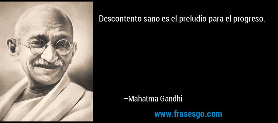 Descontento sano es el preludio para el progreso. – Mahatma Gandhi