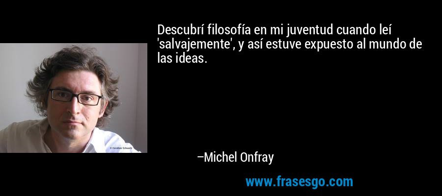 Descubrí filosofía en mi juventud cuando leí 'salvajemente', y así estuve expuesto al mundo de las ideas. – Michel Onfray