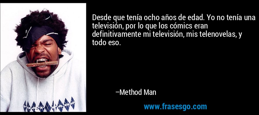 Desde que tenía ocho años de edad. Yo no tenía una televisión, por lo que los cómics eran definitivamente mi televisión, mis telenovelas, y todo eso. – Method Man