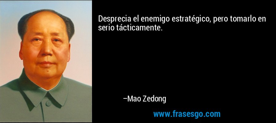 Desprecia el enemigo estratégico, pero tomarlo en serio tácticamente. – Mao Zedong