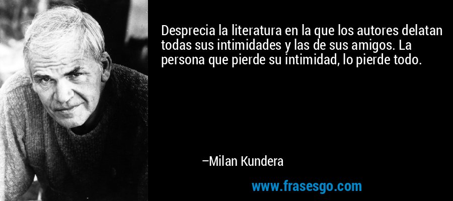Desprecia la literatura en la que los autores delatan todas sus intimidades y las de sus amigos. La persona que pierde su intimidad, lo pierde todo. – Milan Kundera