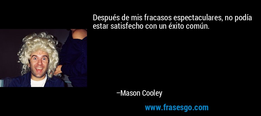Después de mis fracasos espectaculares, no podía estar satisfecho con un éxito común. – Mason Cooley