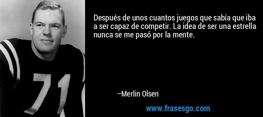 Después de unos cuantos juegos que sabía que iba a ser capaz de competir. La idea de ser una estrella nunca se me pasó por la mente. – Merlin Olsen