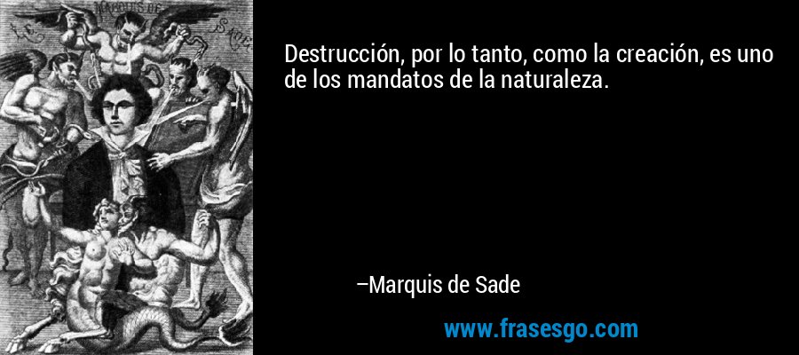 Destrucción, por lo tanto, como la creación, es uno de los mandatos de la naturaleza. – Marquis de Sade