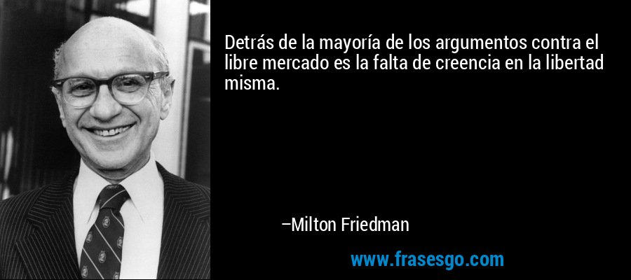 Detrás de la mayoría de los argumentos contra el libre mercado es la falta de creencia en la libertad misma. – Milton Friedman