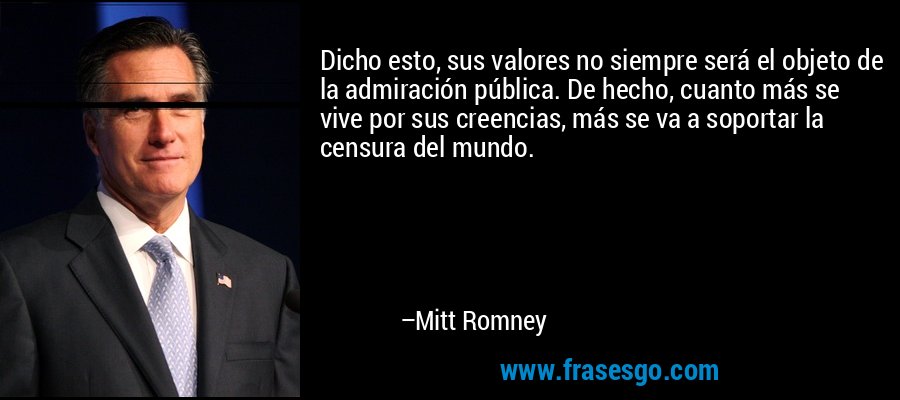 Dicho esto, sus valores no siempre será el objeto de la admiración pública. De hecho, cuanto más se vive por sus creencias, más se va a soportar la censura del mundo. – Mitt Romney