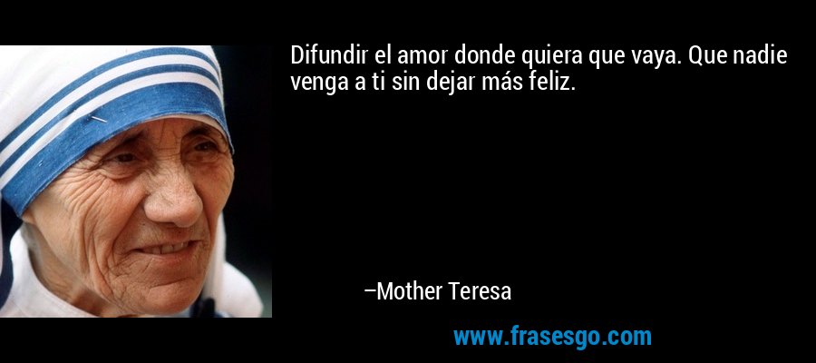 Difundir el amor donde quiera que vaya. Que nadie venga a ti sin dejar más feliz. – Mother Teresa