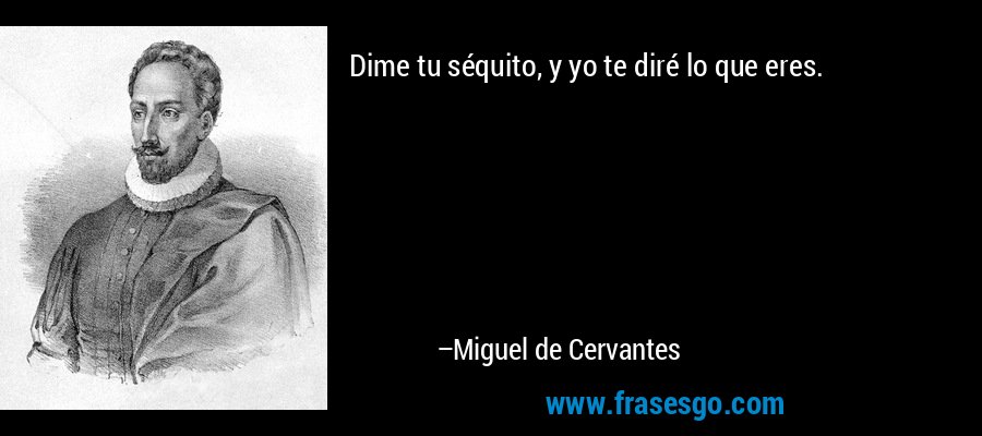 Dime tu séquito, y yo te diré lo que eres. – Miguel de Cervantes