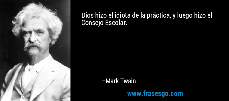 Dios hizo el idiota de la práctica, y luego hizo el Consejo Escolar. – Mark Twain