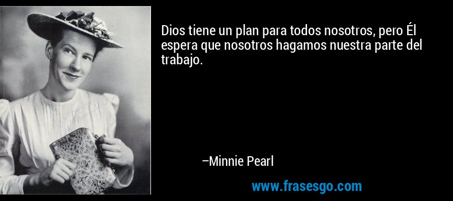 Dios tiene un plan para todos nosotros, pero Él espera que nosotros hagamos nuestra parte del trabajo. – Minnie Pearl
