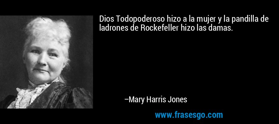 Dios Todopoderoso hizo a la mujer y la pandilla de ladrones de Rockefeller hizo las damas. – Mary Harris Jones