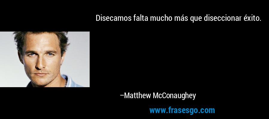 Disecamos falta mucho más que diseccionar éxito. – Matthew McConaughey