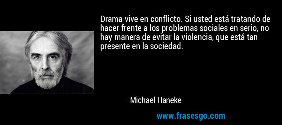 Drama vive en conflicto. Si usted está tratando de hacer frente a los problemas sociales en serio, no hay manera de evitar la violencia, que está tan presente en la sociedad. – Michael Haneke