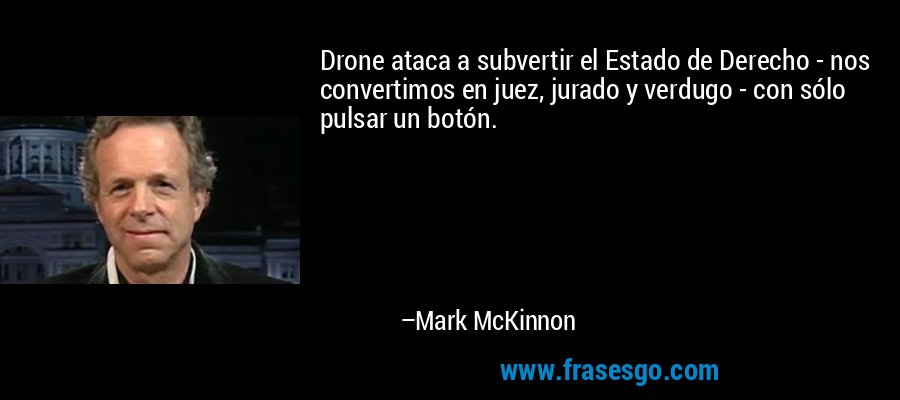 Drone ataca a subvertir el Estado de Derecho - nos convertimos en juez, jurado y verdugo - con sólo pulsar un botón. – Mark McKinnon