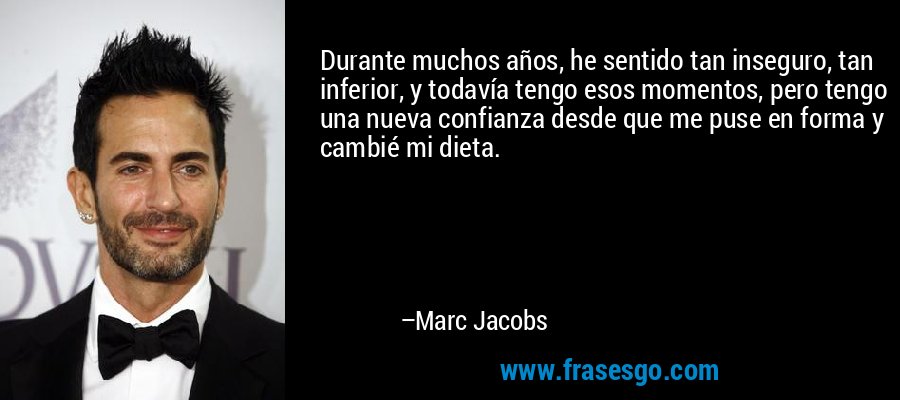Durante muchos años, he sentido tan inseguro, tan inferior, y todavía tengo esos momentos, pero tengo una nueva confianza desde que me puse en forma y cambié mi dieta. – Marc Jacobs