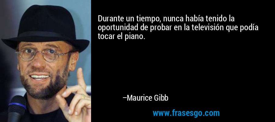 Durante un tiempo, nunca había tenido la oportunidad de probar en la televisión que podía tocar el piano. – Maurice Gibb