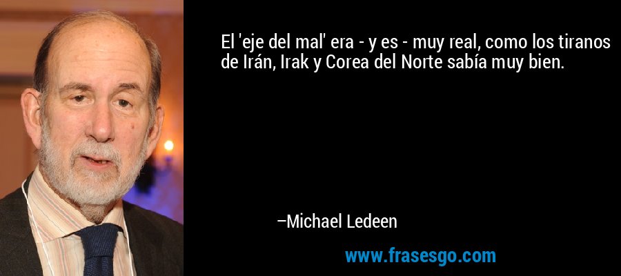 El 'eje del mal' era - y es - muy real, como los tiranos de Irán, Irak y Corea del Norte sabía muy bien. – Michael Ledeen