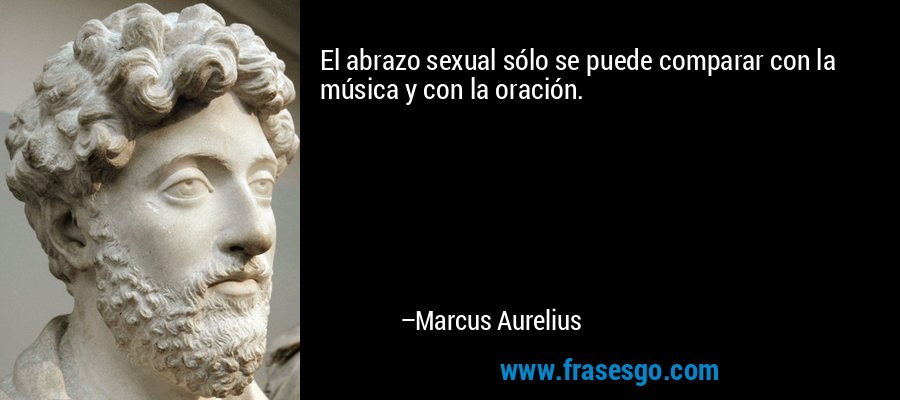 El abrazo sexual sólo se puede comparar con la música y con la oración. – Marcus Aurelius