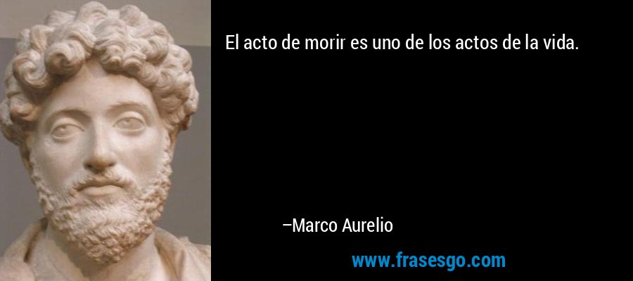El acto de morir es uno de los actos de la vida. – Marco Aurelio