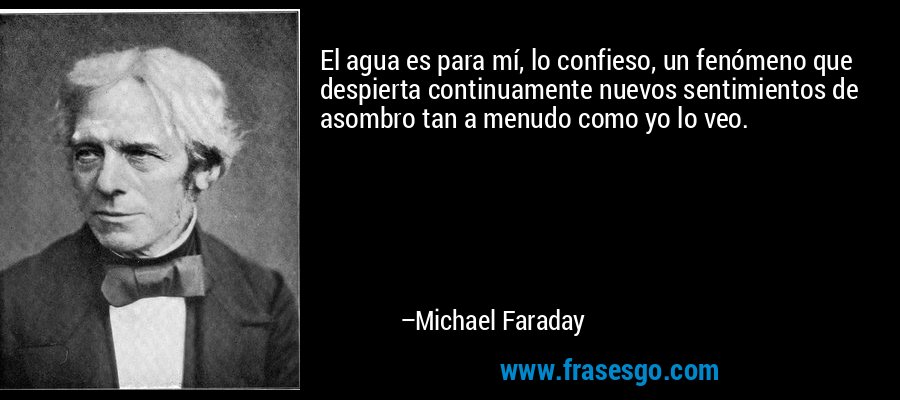 El agua es para mí, lo confieso, un fenómeno que despierta continuamente nuevos sentimientos de asombro tan a menudo como yo lo veo. – Michael Faraday