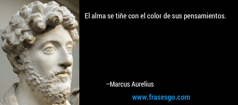 El alma se tiñe con el color de sus pensamientos. – Marcus Aurelius