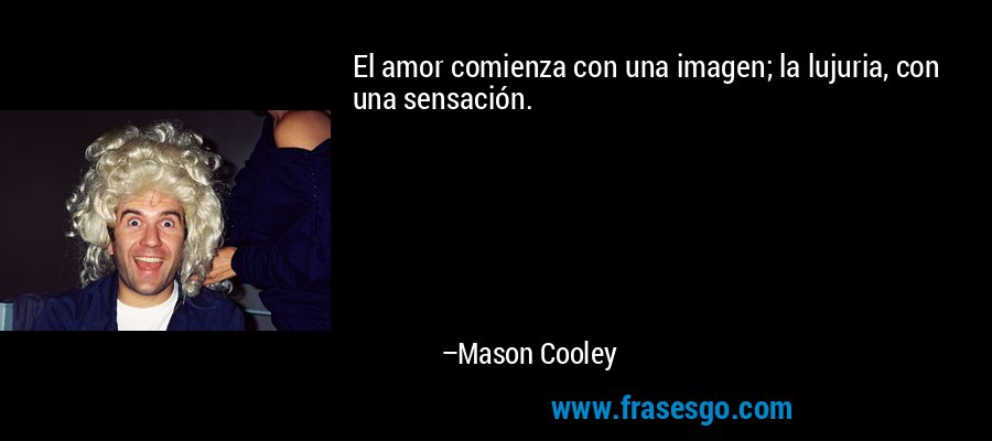 El amor comienza con una imagen; la lujuria, con una sensación. – Mason Cooley