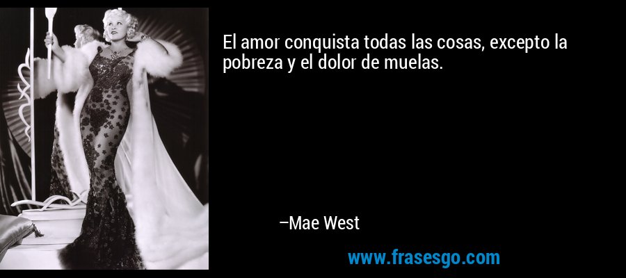 El amor conquista todas las cosas, excepto la pobreza y el dolor de muelas. – Mae West