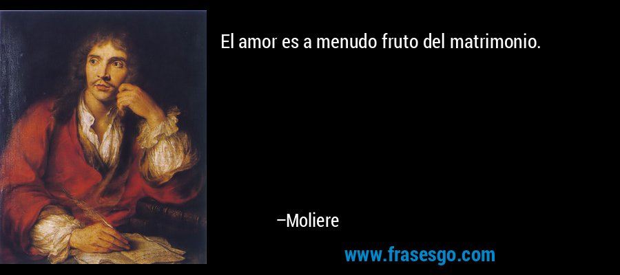 El amor es a menudo fruto del matrimonio. – Moliere