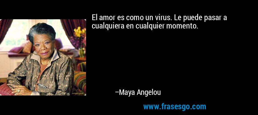 El amor es como un virus. Le puede pasar a cualquiera en cualquier momento. – Maya Angelou