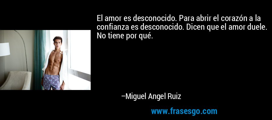 El amor es desconocido. Para abrir el corazón a la confianza es desconocido. Dicen que el amor duele. No tiene por qué. – Miguel Angel Ruiz